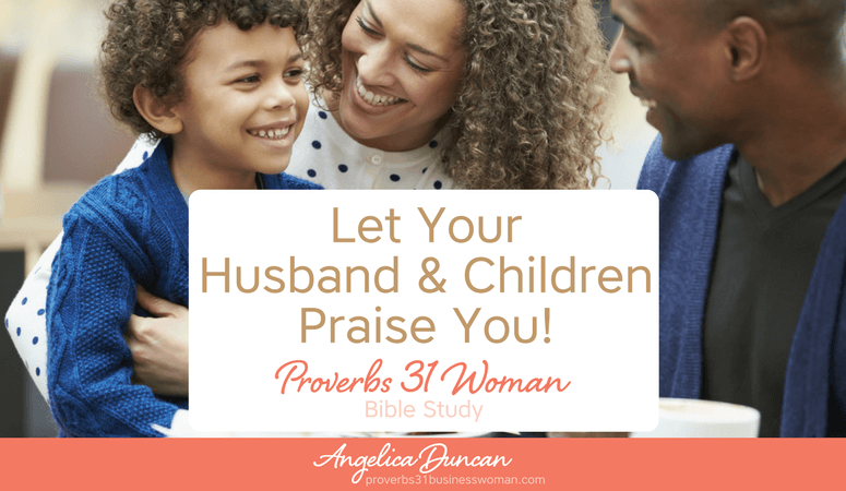 Proverbs 31 Woman Bible Study | Let Your Husband and Children Praise You!