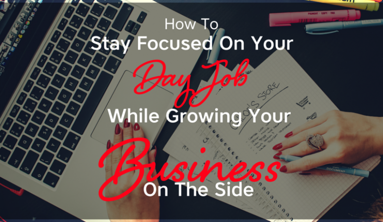 How To Stay Focused On Your Day Job, While Growing Your Business On The Side