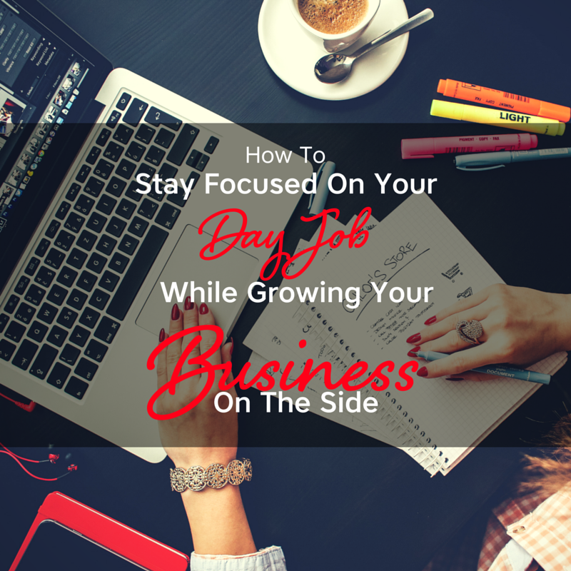 How To Stay Focused On Your Day Job, While Growing Your Business On The Side