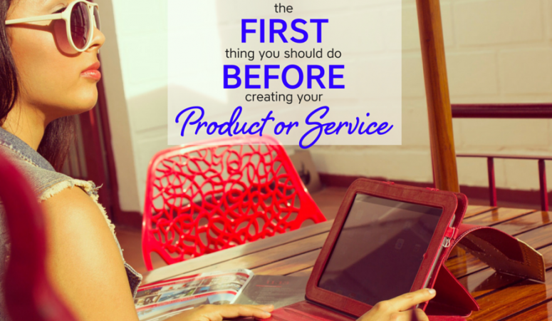 The FIRST Thing You Should Do When Creating Your Product Or Service