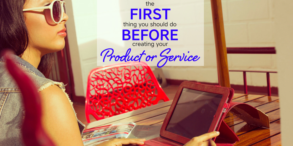 The FIRST Thing You Should Do When Creating Your Product Or Service